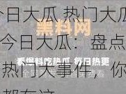 51今日大瓜 热门大瓜_51 今日大瓜：盘点近期热门大事件，你想知道的都在这