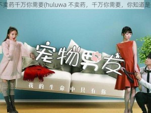 huluwa不卖药千万你需要(huluwa 不卖药，千万你需要，你知道是什么吗？)