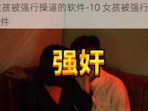 10女孩被强行操逼的软件-10 女孩被强行操逼的软件