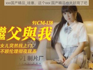 xxx国产精品_哇塞，这个xxx 国产精品也太好用了吧