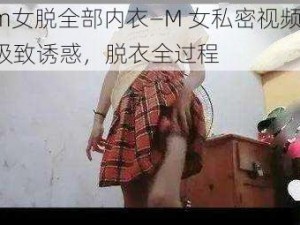 m女脱全部内衣—M 女私密视频：极致诱惑，脱衣全过程