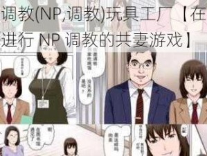 共妻调教(NP,调教)玩具工厂【在玩具工厂进行 NP 调教的共妻游戏】