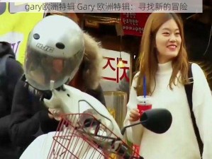 gary欧洲特辑 Gary 欧洲特辑：寻找新的冒险