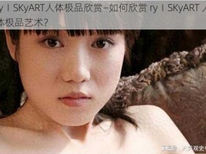 ryⅠSKyART人体极品欣赏—如何欣赏 ryⅠSKyART 人体极品艺术？