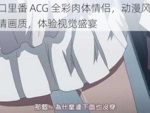 工口里番 ACG 全彩肉体情侣，动漫风格，高清画质，体验视觉盛宴