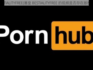 嘼皇BESTIALITYFREE(嘼皇 BESTIALITYFREE 的视频是否存在版权问题？)