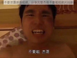 杰哥不要泄露原版视频，分享完整杰哥不要啦视频片段新解读