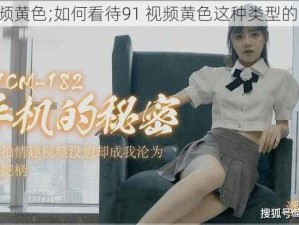 91视频黄色;如何看待91 视频黄色这种类型的视频？