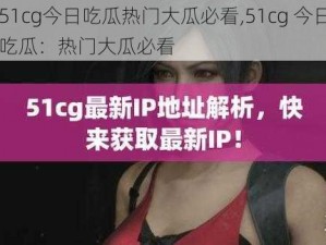 51cg今日吃瓜热门大瓜必看,51cg 今日吃瓜：热门大瓜必看