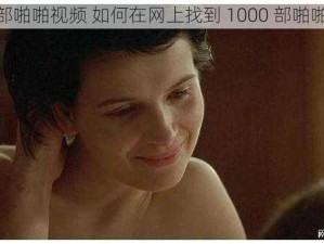 1000部啪啪视频 如何在网上找到 1000 部啪啪视频？