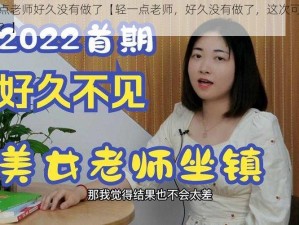 轻一点老师好久没有做了【轻一点老师，好久没有做了，这次可以轻点吗？】