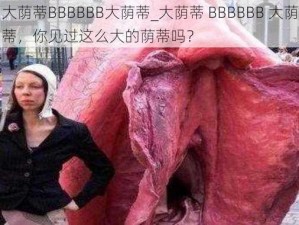 大荫蒂BBBBBB大荫蒂_大荫蒂 BBBBBB 大荫蒂，你见过这么大的荫蒂吗？