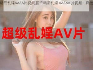 国产精品乱婬AAAA片视频,国产精品乱婬 AAAAA 片视频：释放你的欲望