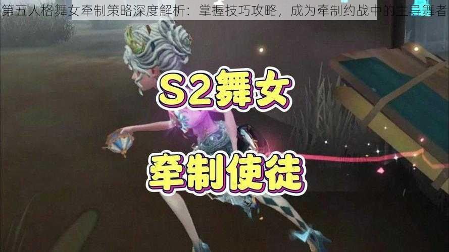 第五人格舞女牵制策略深度解析：掌握技巧攻略，成为牵制约战中的主导舞者