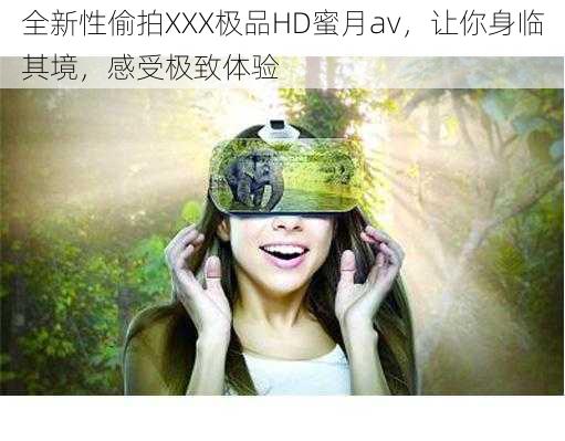 全新性偷拍XXX极品HD蜜月av，让你身临其境，感受极致体验