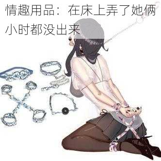 情趣用品：在床上弄了她俩小时都没出来