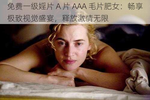 免费一级婬片 A 片 AAA 毛片肥女：畅享极致视觉盛宴，释放激情无限