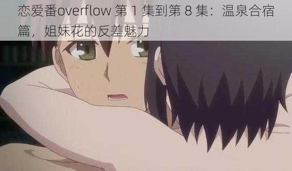 恋爱番overflow 第 1 集到第 8 集：温泉合宿篇，姐妹花的反差魅力