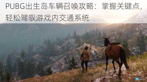 PUBG出生岛车辆召唤攻略：掌握关键点，轻松驾驭游戏内交通系统