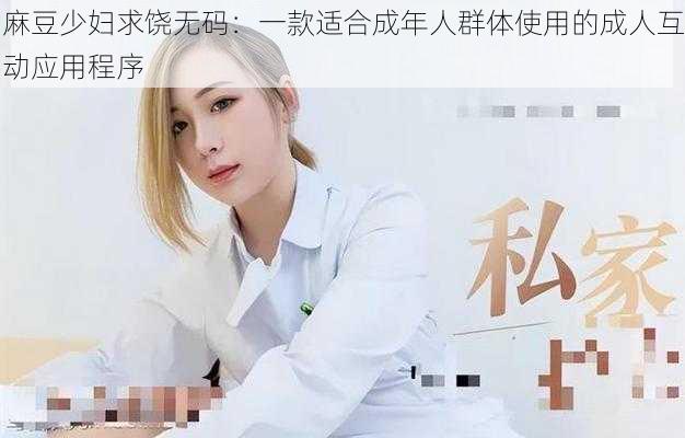 麻豆少妇求饶无码：一款适合成年人群体使用的成人互动应用程序