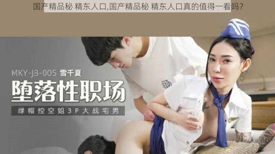 国产精品秘 精东人口,国产精品秘 精东人口真的值得一看吗？