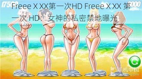 FreeeⅩXX第一次HD FreeeⅩXX 第一次 HD：女神的私密禁地曝光