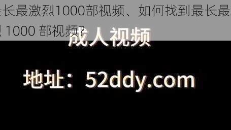 最长最激烈1000部视频、如何找到最长最激烈 1000 部视频？