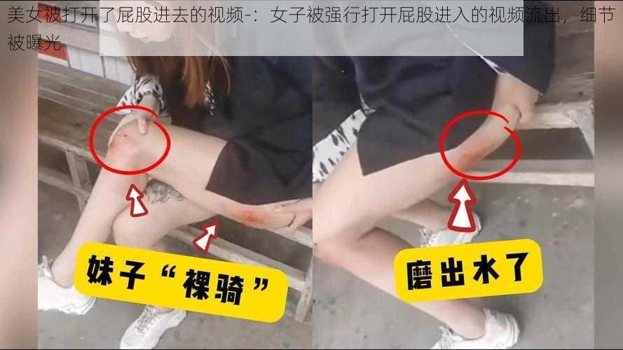 美女被打开了屁股进去的视频-：女子被强行打开屁股进入的视频流出，细节被曝光