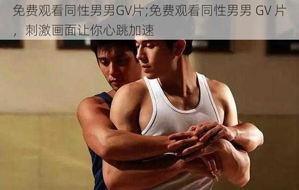 免费观看同性男男GV片;免费观看同性男男 GV 片，刺激画面让你心跳加速