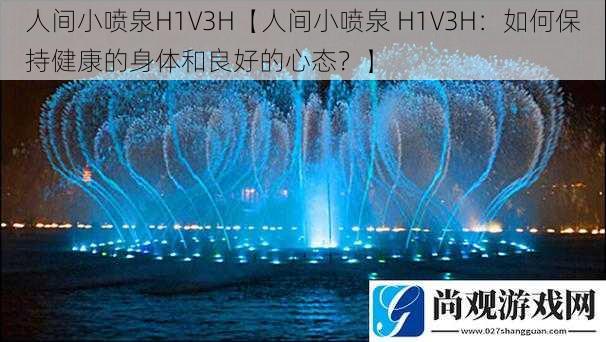 人间小喷泉H1V3H【人间小喷泉 H1V3H：如何保持健康的身体和良好的心态？】