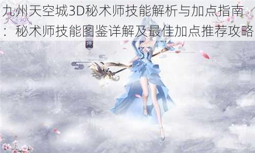 九州天空城3D秘术师技能解析与加点指南：秘术师技能图鉴详解及最佳加点推荐攻略