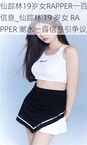 仙踪林19岁女RAPPER一百信息_仙踪林 19 岁女 RAPPER 潮水一百信息引争议