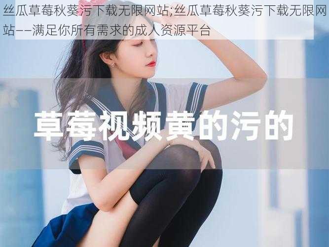 丝瓜草莓秋葵污下载无限网站;丝瓜草莓秋葵污下载无限网站——满足你所有需求的成人资源平台