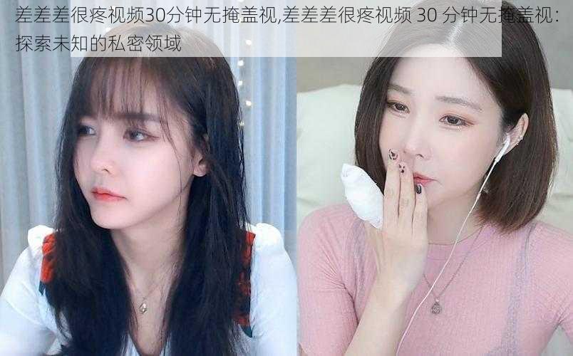 差差差很疼视频30分钟无掩盖视,差差差很疼视频 30 分钟无掩盖视：探索未知的私密领域