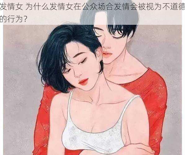 发情女 为什么发情女在公众场合发情会被视为不道德的行为？