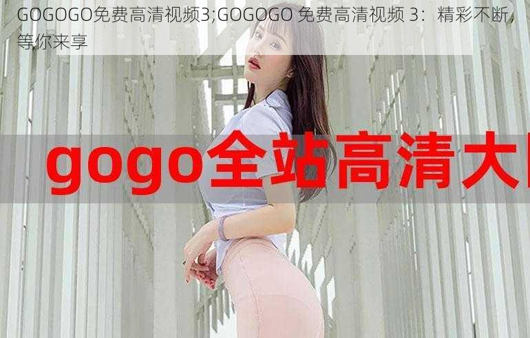 GOGOGO免费高清视频3;GOGOGO 免费高清视频 3：精彩不断，等你来享