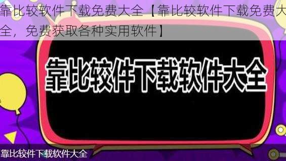 靠比较软件下载免费大全【靠比较软件下载免费大全，免费获取各种实用软件】