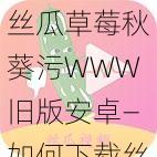 丝瓜草莓秋葵污WWW旧版安卓—如何下载丝瓜草莓秋葵污 WWW 旧版安卓？