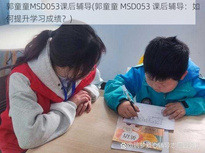 郭童童MSD053课后辅导(郭童童 MSD053 课后辅导：如何提升学习成绩？)