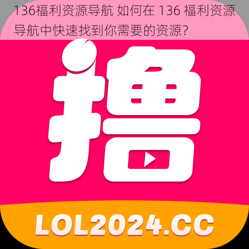 136福利资源导航 如何在 136 福利资源导航中快速找到你需要的资源？