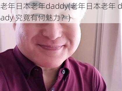 老年日本老年daddy(老年日本老年 dady 究竟有何魅力？)