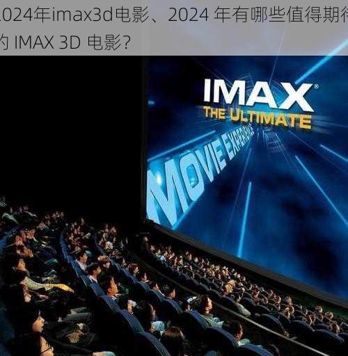 2024年imax3d电影、2024 年有哪些值得期待的 IMAX 3D 电影？