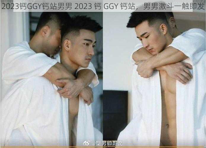 2023钙GGY钙站男男 2023 钙 GGY 钙站，男男激斗一触即发