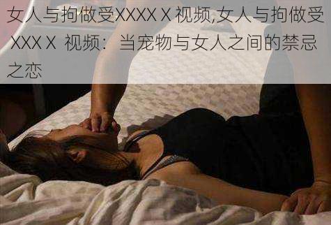 女人与拘做受XXXXⅩ视频,女人与拘做受 XXXⅩ 视频：当宠物与女人之间的禁忌之恋