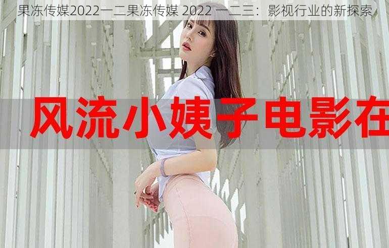 果冻传媒2022一二果冻传媒 2022 一二三：影视行业的新探索