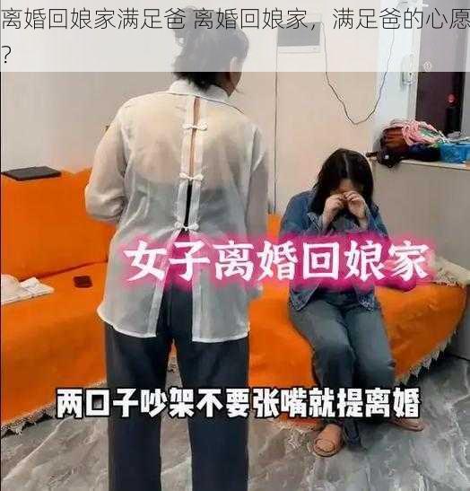 离婚回娘家满足爸 离婚回娘家，满足爸的心愿？