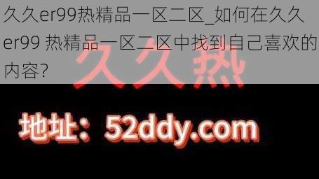 久久er99热精品一区二区_如何在久久 er99 热精品一区二区中找到自己喜欢的内容？