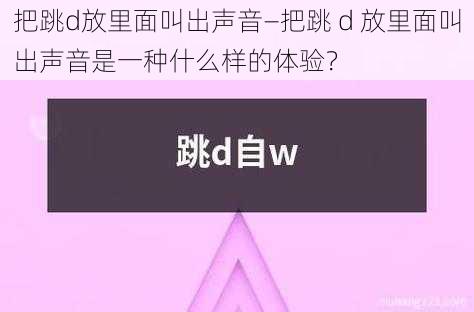 把跳d放里面叫出声音—把跳 d 放里面叫出声音是一种什么样的体验？