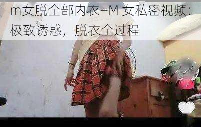 m女脱全部内衣—M 女私密视频：极致诱惑，脱衣全过程