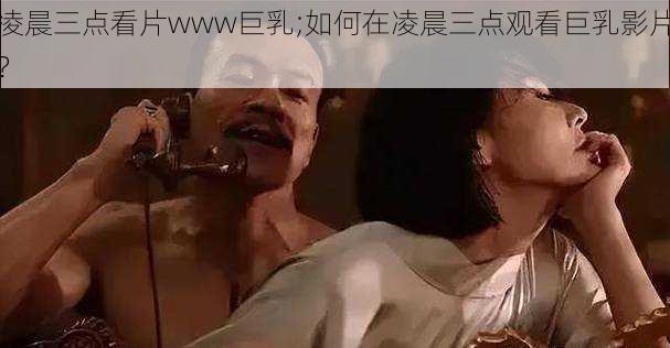 凌晨三点看片www巨乳;如何在凌晨三点观看巨乳影片？